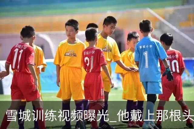 雪城训练视频曝光 他戴上那根头带了 和他父亲一模一样
